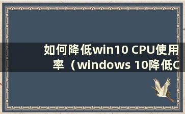 如何降低win10 CPU使用率（windows 10降低CPU频率）